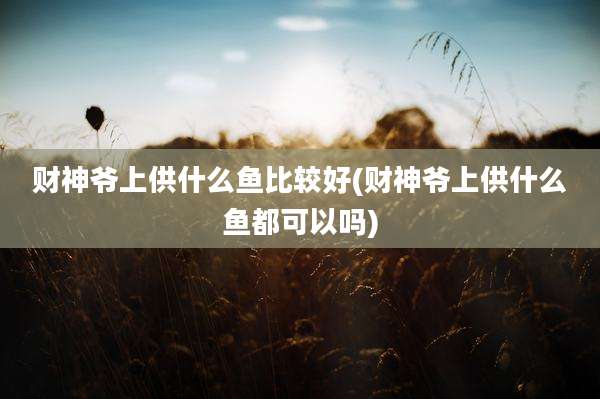 财神爷上供什么鱼比较好(财神爷上供什么鱼都可以吗)