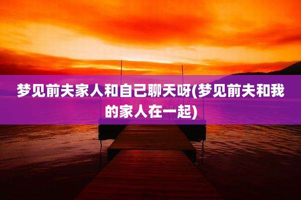 梦见前夫家人和自己聊天呀(梦见前夫和我的家人在一起)