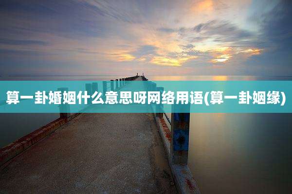算一卦婚姻什么意思呀网络用语(算一卦姻缘)