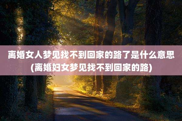 离婚女人梦见找不到回家的路了是什么意思(离婚妇女梦见找不到回家的路)