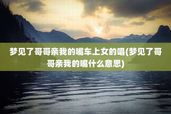梦见了哥哥亲我的嘴车上女的唱(梦见了哥哥亲我的嘴什么意思)