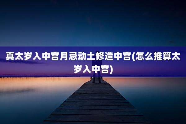 真太岁入中宫月忌动土修造中宫(怎么推算太岁入中宫)