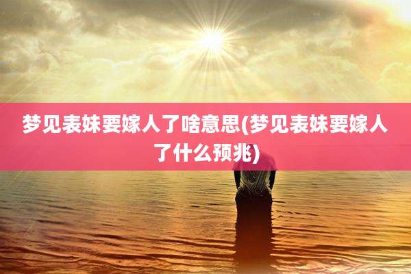 梦见表妹要嫁人了啥意思(梦见表妹要嫁人了什么预兆)