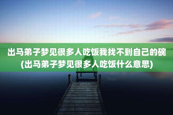 出马弟子梦见很多人吃饭我找不到自己的碗(出马弟子梦见很多人吃饭什么意思)