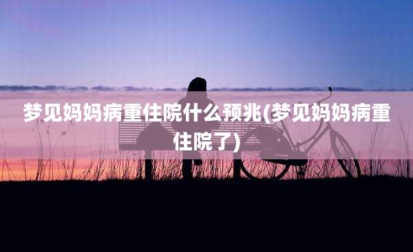 梦见妈妈病重住院什么预兆(梦见妈妈病重住院了)