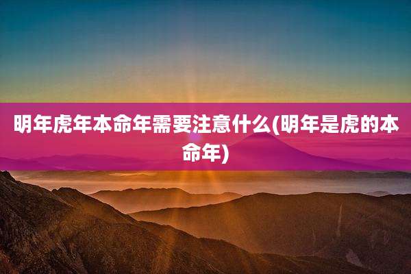 明年虎年本命年需要注意什么(明年是虎的本命年)