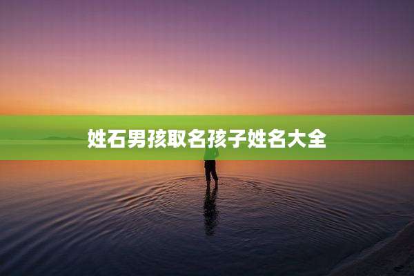 姓石男孩取名孩子姓名大全