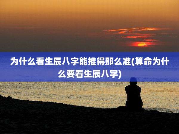 为什么看生辰八字能推得那么准(算命为什么要看生辰八字)
