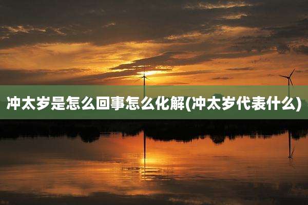 冲太岁是怎么回事怎么化解(冲太岁代表什么)