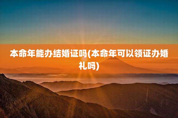 本命年能办结婚证吗(本命年可以领证办婚礼吗)