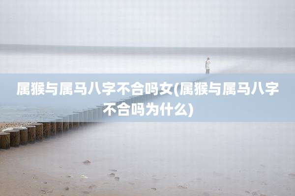 属猴与属马八字不合吗女(属猴与属马八字不合吗为什么)