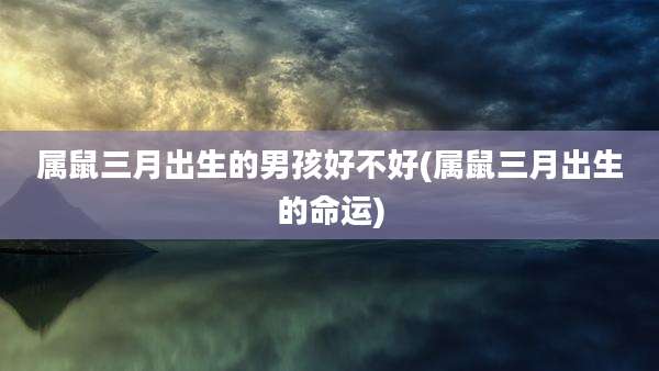 属鼠三月出生的男孩好不好(属鼠三月出生的命运)