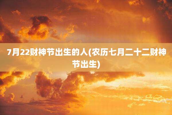 7月22财神节出生的人(农历七月二十二财神节出生)