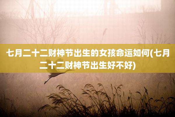 七月二十二财神节出生的女孩命运如何(七月二十二财神节出生好不好)