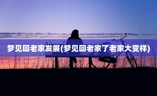 梦见回老家发展(梦见回老家了老家大变样)