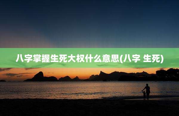 八字掌握生死大权什么意思(八字 生死)
