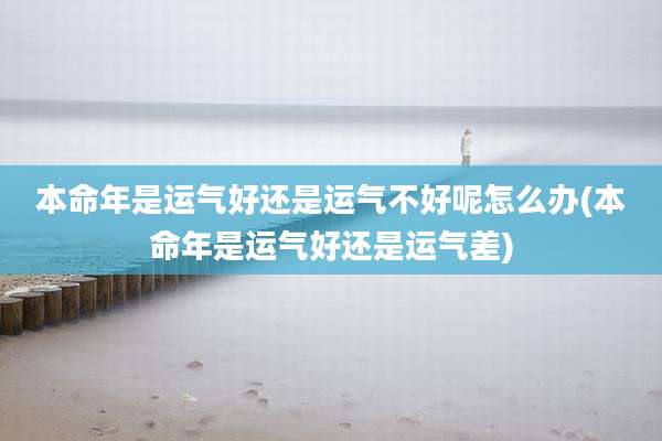 本命年是运气好还是运气不好呢怎么办(本命年是运气好还是运气差)
