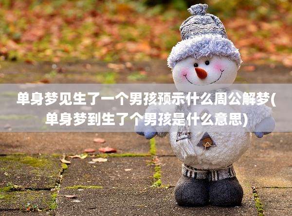 单身梦见生了一个男孩预示什么周公解梦(单身梦到生了个男孩是什么意思)