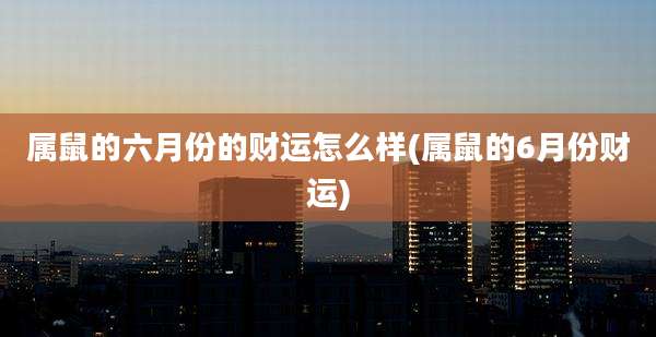 属鼠的六月份的财运怎么样(属鼠的6月份财运)