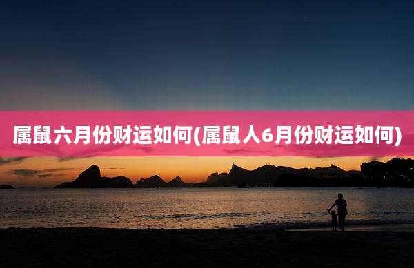 属鼠六月份财运如何(属鼠人6月份财运如何)