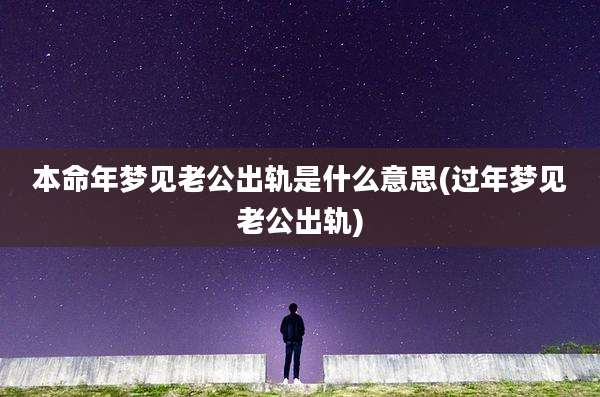 本命年梦见老公出轨是什么意思(过年梦见老公出轨)