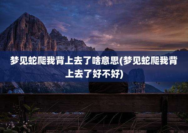 梦见蛇爬我背上去了啥意思(梦见蛇爬我背上去了好不好)
