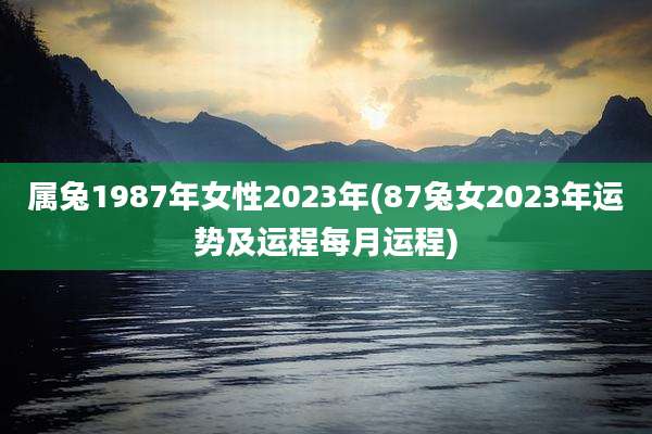 属兔1987年女性2023年(87兔女2023年运势及运程每月运程)