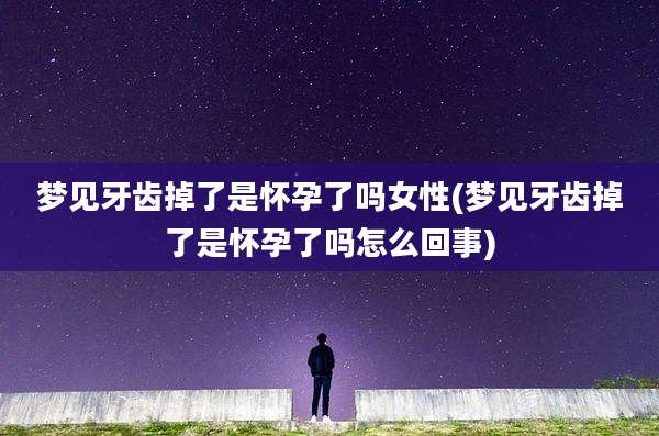梦见牙齿掉了是怀孕了吗女性(梦见牙齿掉了是怀孕了吗怎么回事)