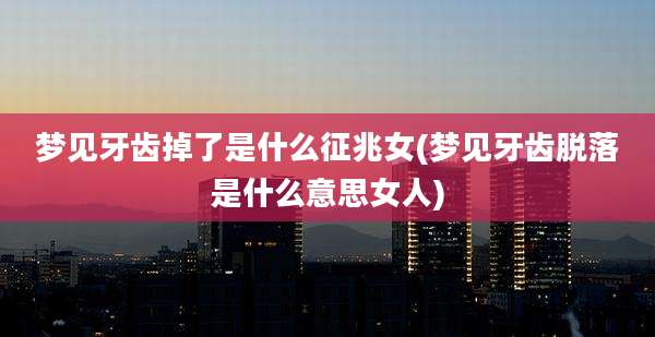 梦见牙齿掉了是什么征兆女(梦见牙齿脱落是什么意思女人)