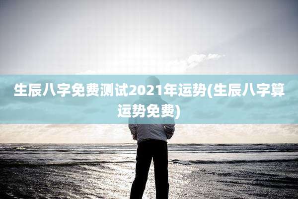 生辰八字免费测试2021年运势(生辰八字算运势免费)