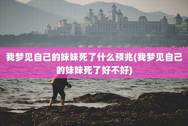 我梦见自己的妹妹死了什么预兆(我梦见自己的妹妹死了好不好)