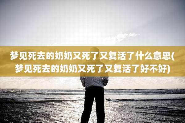 梦见死去的奶奶又死了又复活了什么意思(梦见死去的奶奶又死了又复活了好不好)