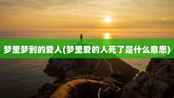 梦里梦到的爱人(梦里爱的人死了是什么意思)