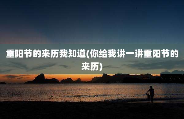 重阳节的来历我知道(你给我讲一讲重阳节的来历)