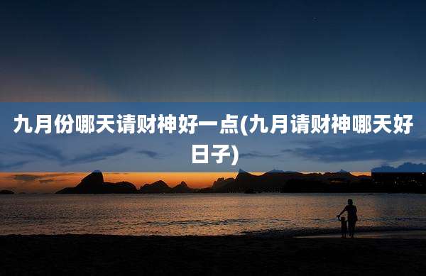 九月份哪天请财神好一点(九月请财神哪天好日子)