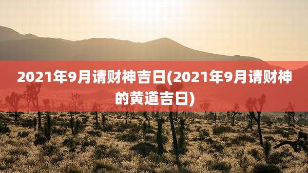 2021年9月请财神吉日(2021年9月请财神的黄道吉日)