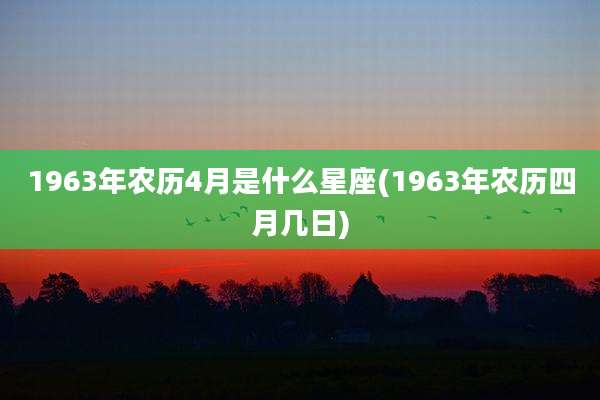 1963年农历4月是什么星座(1963年农历四月几日)