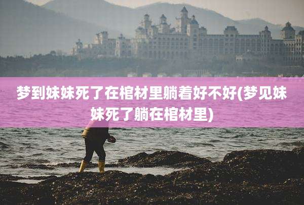 梦到妹妹死了在棺材里躺着好不好(梦见妹妹死了躺在棺材里)