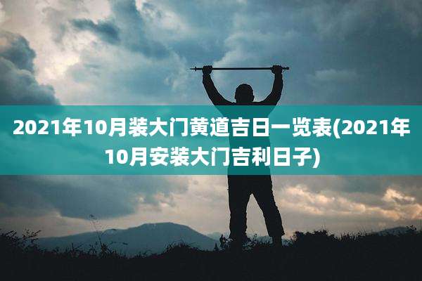 2021年10月装大门黄道吉日一览表(2021年10月安装大门吉利日子)