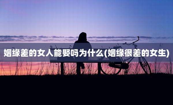 姻缘差的女人能娶吗为什么(姻缘很差的女生)