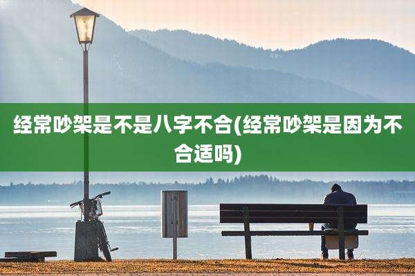 经常吵架是不是八字不合(经常吵架是因为不合适吗)