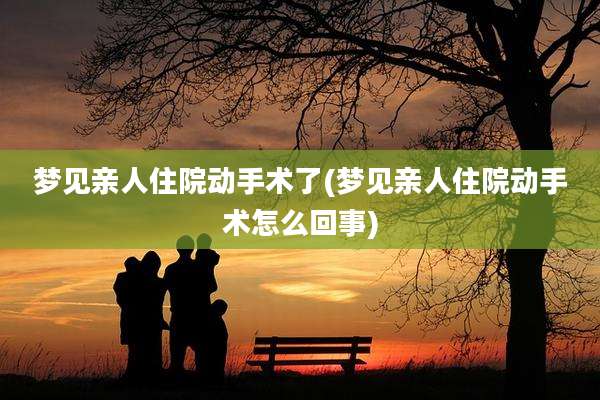 梦见亲人住院动手术了(梦见亲人住院动手术怎么回事)
