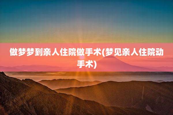 做梦梦到亲人住院做手术(梦见亲人住院动手术)