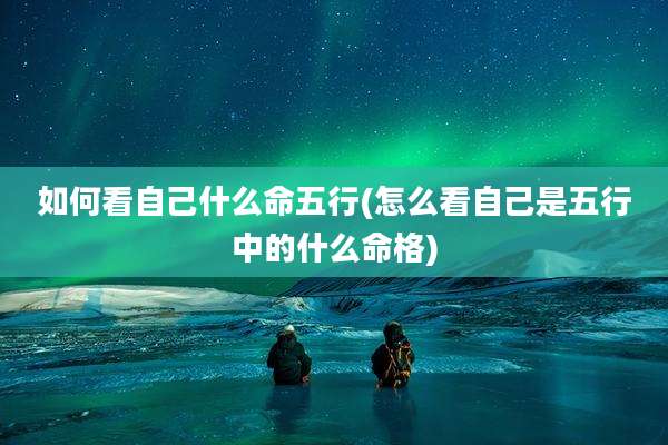 如何看自己什么命五行(怎么看自己是五行中的什么命格)