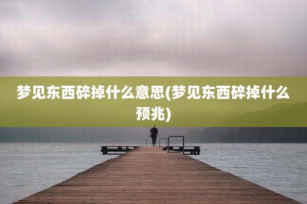 梦见东西碎掉什么意思(梦见东西碎掉什么预兆)