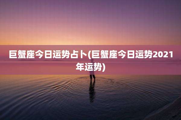 巨蟹座今日运势占卜(巨蟹座今日运势2021年运势)