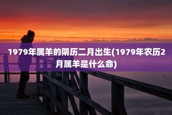 1979年属羊的阴历二月出生(1979年农历2月属羊是什么命)