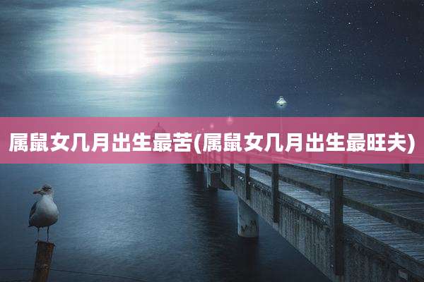 属鼠女几月出生最苦(属鼠女几月出生最旺夫)
