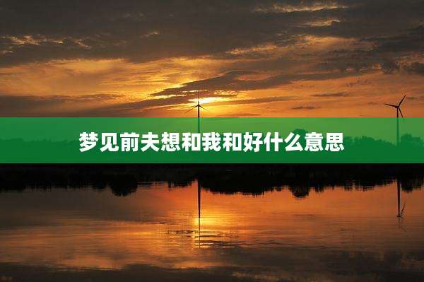 梦见前夫想和我和好什么意思