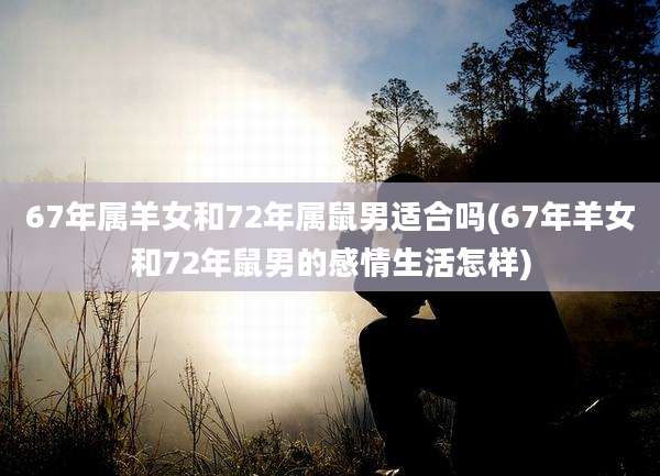 67年属羊女和72年属鼠男适合吗(67年羊女和72年鼠男的感情生活怎样)